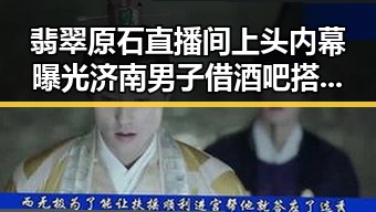翡翠原石直播间上头内幕曝光 济南男子借酒吧搭讪被警方蹲点抓获